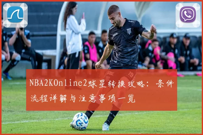 NBA2KOnline2球星转换攻略：条件流程详解与注意事项一览