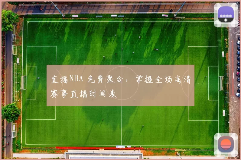 直播NBA 免费聚合，掌握全场高清赛事直播时间表