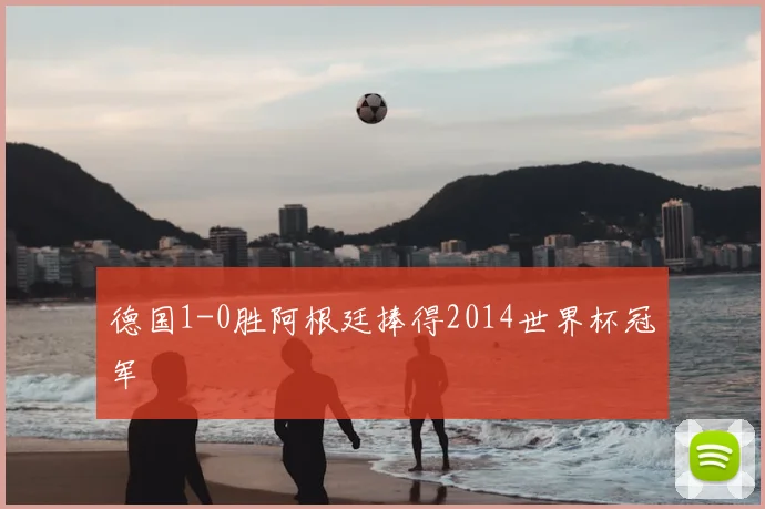德国1-0胜阿根廷捧得2014世界杯冠军