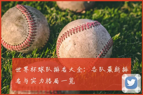 世界杯球队排名大全:各队最新排名与实力格局一览