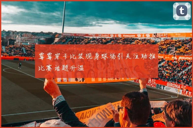 霉霉穿卡比装现身球场引关注助推比赛话题升温
