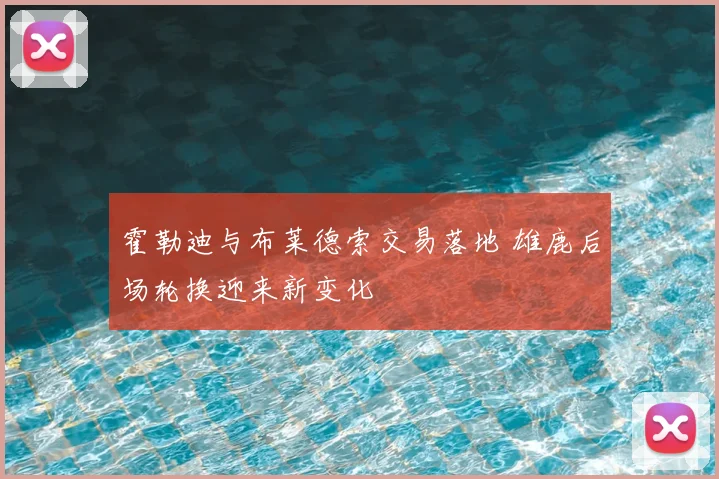 霍勒迪与布莱德索交易落地 雄鹿后场轮换迎来新变化