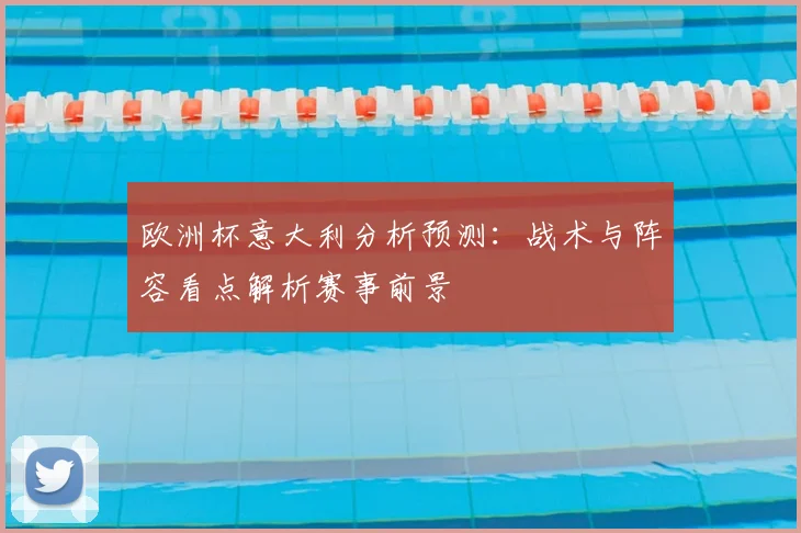 欧洲杯意大利分析预测：战术与阵容看点解析赛事前景
