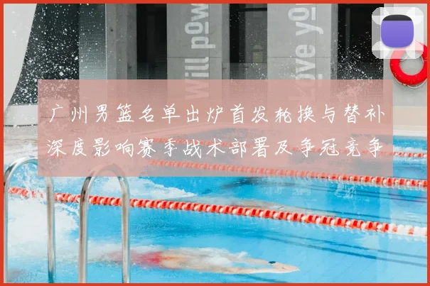 广州男篮名单出炉首发轮换与替补深度影响赛季战术部署及争冠竞争力