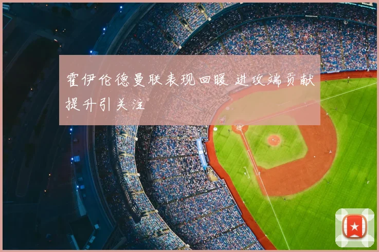 霍伊伦德曼联表现回暖 进攻端贡献提升引关注