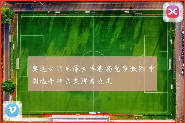 奥运会羽毛球女单赛场竞争激烈 中国选手冲击奖牌看点足