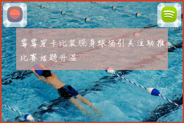 霉霉穿卡比装现身球场引关注助推比赛话题升温