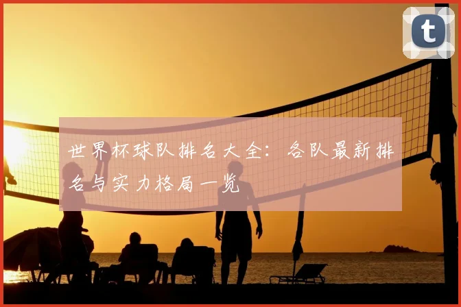 世界杯球队排名大全:各队最新排名与实力格局一览