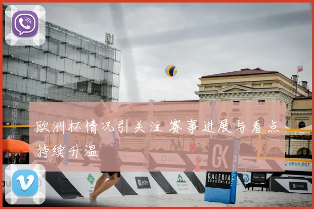 欧洲杯情况引关注 赛事进展与看点持续升温