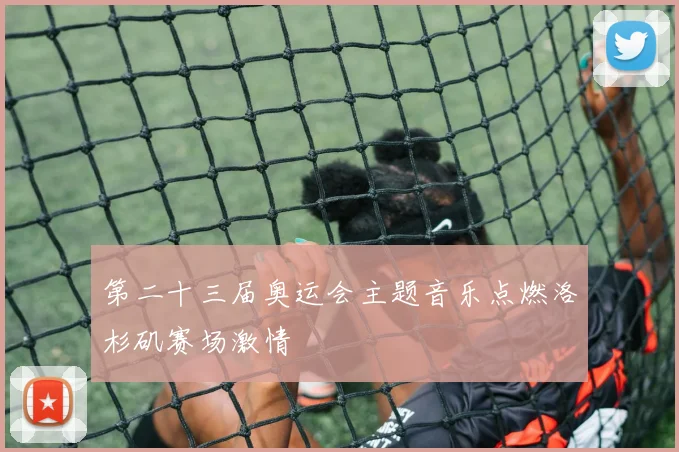 第二十三届奥运会主题音乐点燃洛杉矶赛场激情