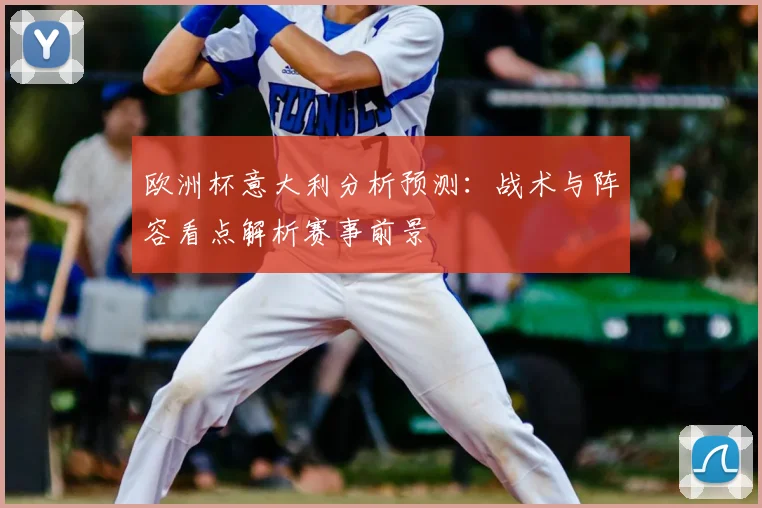 欧洲杯意大利分析预测：战术与阵容看点解析赛事前景