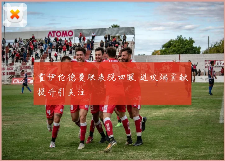 霍伊伦德曼联表现回暖 进攻端贡献提升引关注