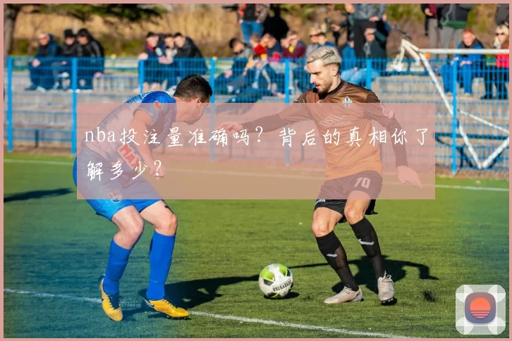 nba投注量准确吗？背后的真相你了解多少？