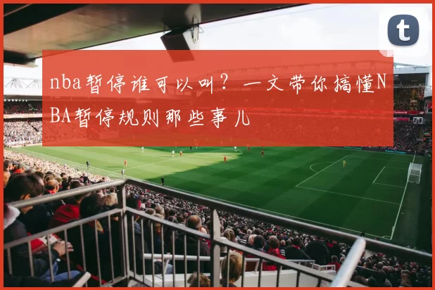nba暂停谁可以叫？一文带你搞懂NBA暂停规则那些事儿
