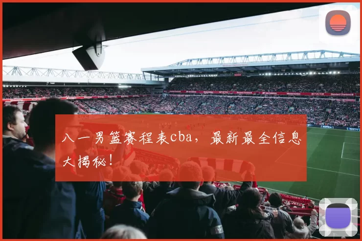 八一男篮赛程表cba,最新最全信息大揭秘!