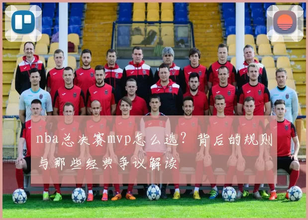 nba总决赛mvp怎么选？背后的规则与那些经典争议解读