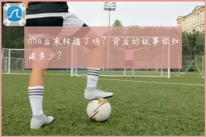 nba后来转播了吗？背后的故事你知道多少？