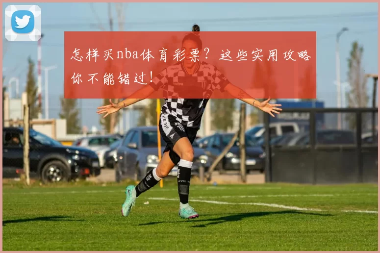 怎样买nba体育彩票？这些实用攻略你不能错过！