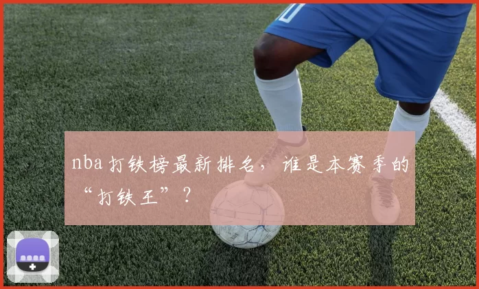 nba打铁榜最新排名，谁是本赛季的“打铁王”？