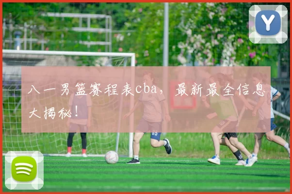 八一男篮赛程表cba，最新最全信息大揭秘！