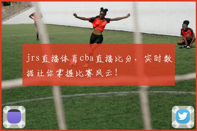 jrs直播体育cba直播比分，实时数据让你掌握比赛风云！