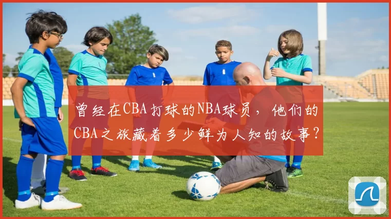 曾经在CBA打球的NBA球员,他们的CBA之旅藏着多少鲜为人知的故事?