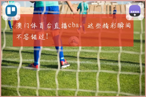 澳门体育台直播cba，这些精彩瞬间不容错过！