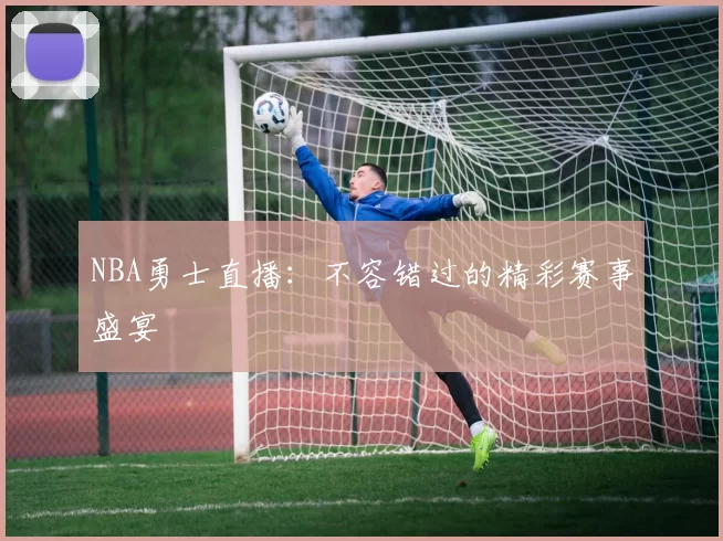 NBA勇士直播：不容错过的精彩赛事盛宴